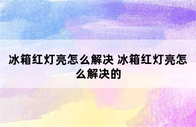 冰箱红灯亮怎么解决 冰箱红灯亮怎么解决的